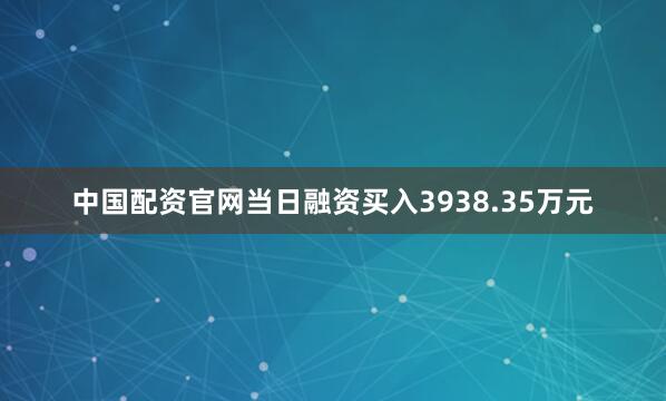 中国配资官网当日融资买入3938.35万元