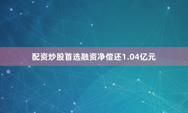 配资炒股首选融资净偿还1.04亿元