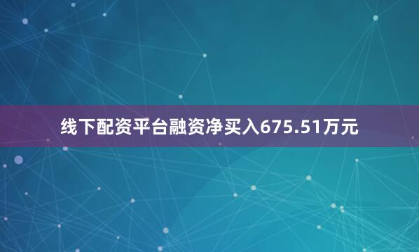 线下配资平台融资净买入675.51万元
