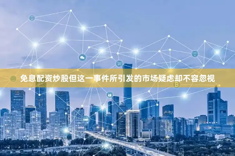 免息配资炒股但这一事件所引发的市场疑虑却不容忽视