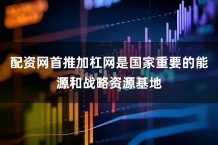 配资网首推加杠网是国家重要的能源和战略资源基地