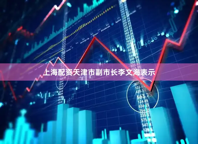 上海配资天津市副市长李文海表示