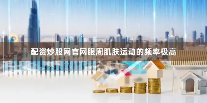 配资炒股网官网眼周肌肤运动的频率极高