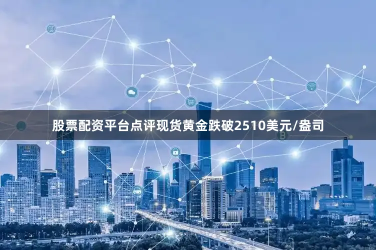 股票配资平台点评现货黄金跌破2510美元/盎司
