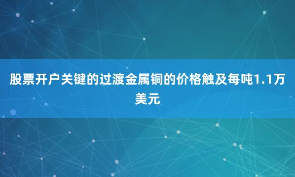 股票开户关键的过渡金属铜的价格触及每吨1.1万美元