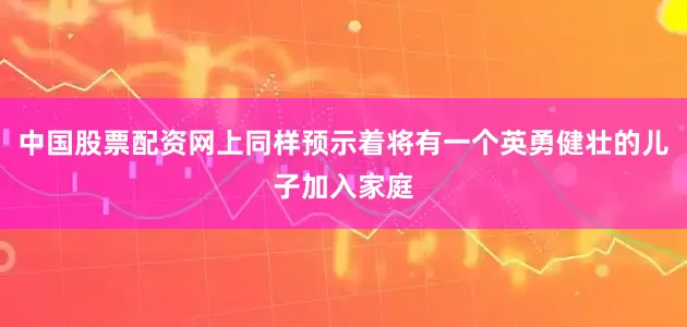 中国股票配资网上同样预示着将有一个英勇健壮的儿子加入家庭
