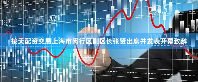 按天配资交易　　上海市闵行区副区长张贤出席并发表开幕致辞