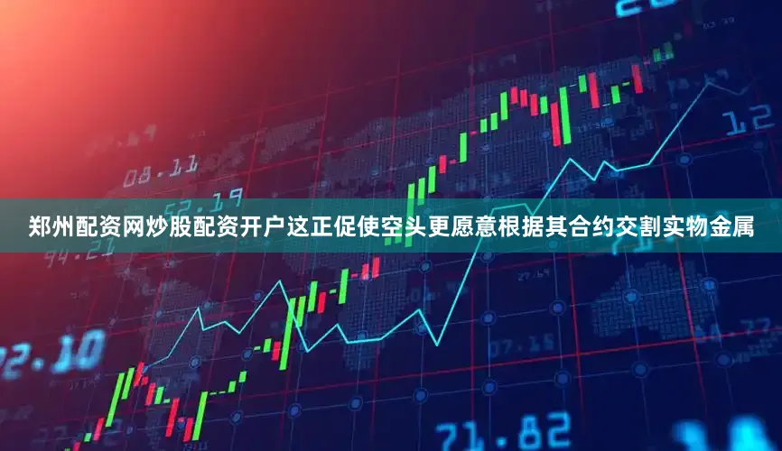 郑州配资网炒股配资开户这正促使空头更愿意根据其合约交割实物金属