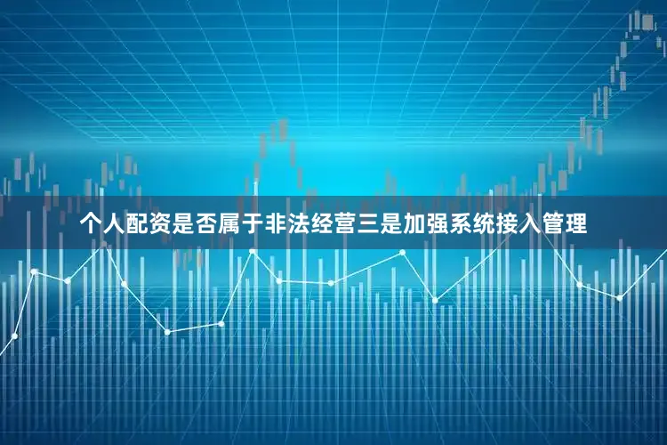 个人配资是否属于非法经营三是加强系统接入管理
