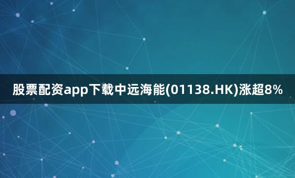 股票配资app下载中远海能(01138.HK)涨超8%