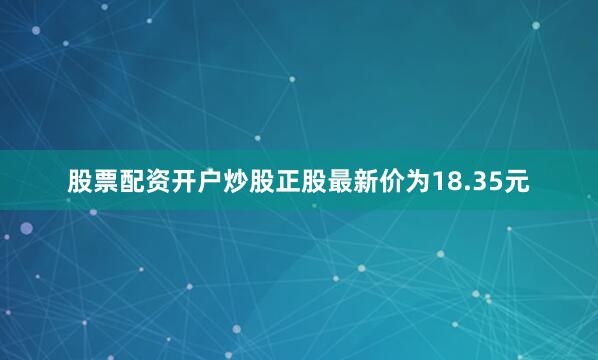 股票配资开户炒股正股最新价为18.35元