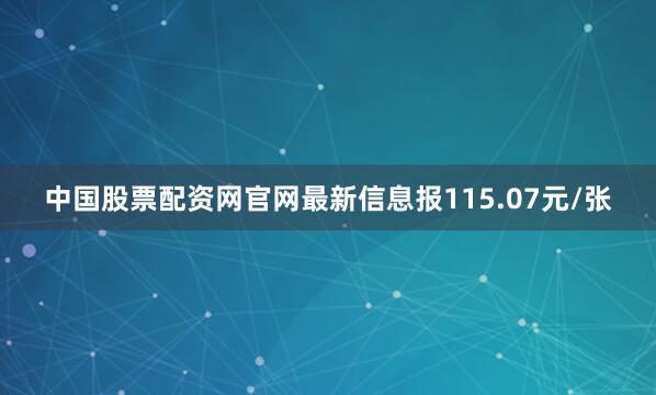 中国股票配资网官网最新信息报115.07元/张
