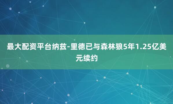 最大配资平台纳兹-里德已与森林狼5年1.25亿美元续约