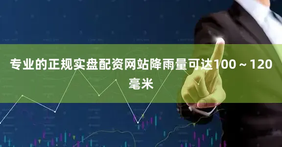 专业的正规实盘配资网站降雨量可达100～120毫米