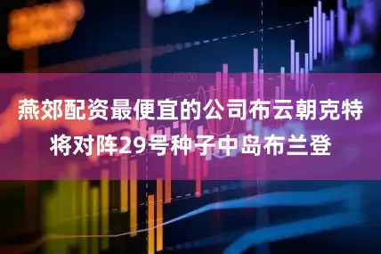燕郊配资最便宜的公司布云朝克特将对阵29号种子中岛布兰登