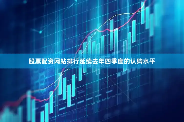 股票配资网站排行延续去年四季度的认购水平