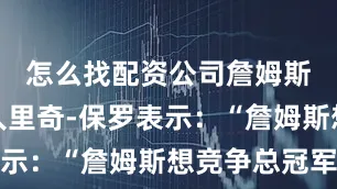 怎么找配资公司詹姆斯的经纪人里奇-保罗表示：“詹姆斯想竞争总冠军