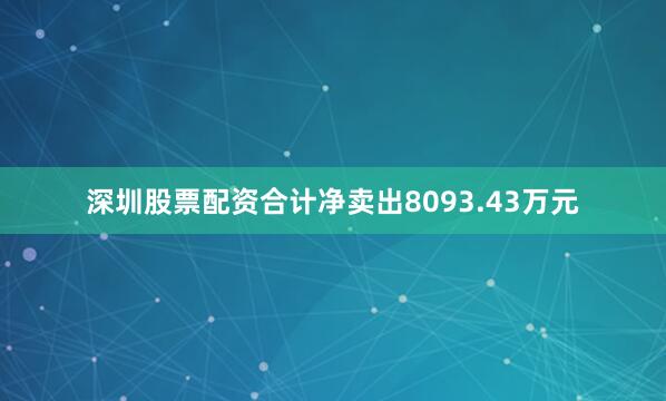 深圳股票配资合计净卖出8093.43万元