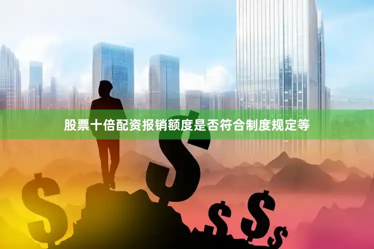 股票十倍配资报销额度是否符合制度规定等