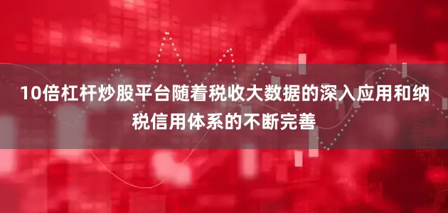 10倍杠杆炒股平台随着税收大数据的深入应用和纳税信用体系的不断完善