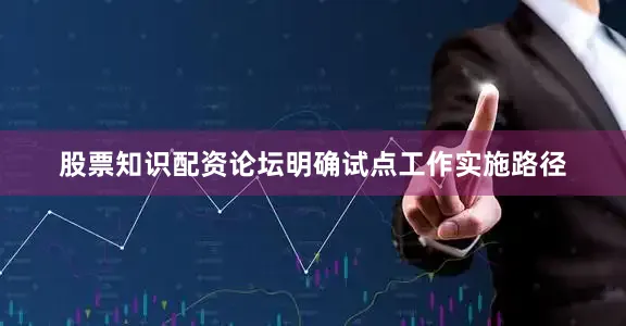 股票知识配资论坛明确试点工作实施路径