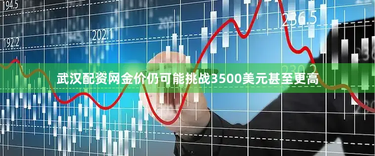 武汉配资网金价仍可能挑战3500美元甚至更高