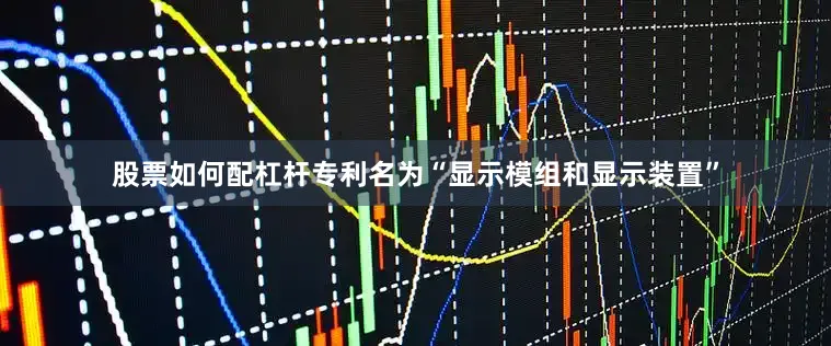 股票如何配杠杆专利名为“显示模组和显示装置”