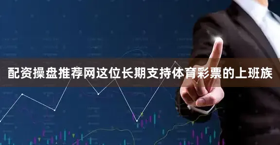 配资操盘推荐网这位长期支持体育彩票的上班族
