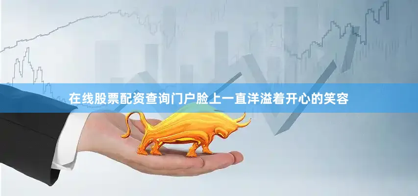 在线股票配资查询门户脸上一直洋溢着开心的笑容
