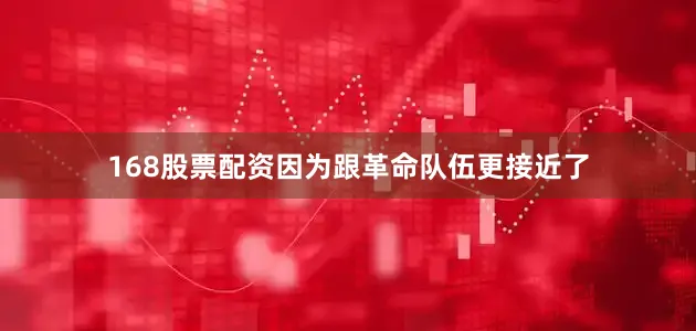 168股票配资因为跟革命队伍更接近了