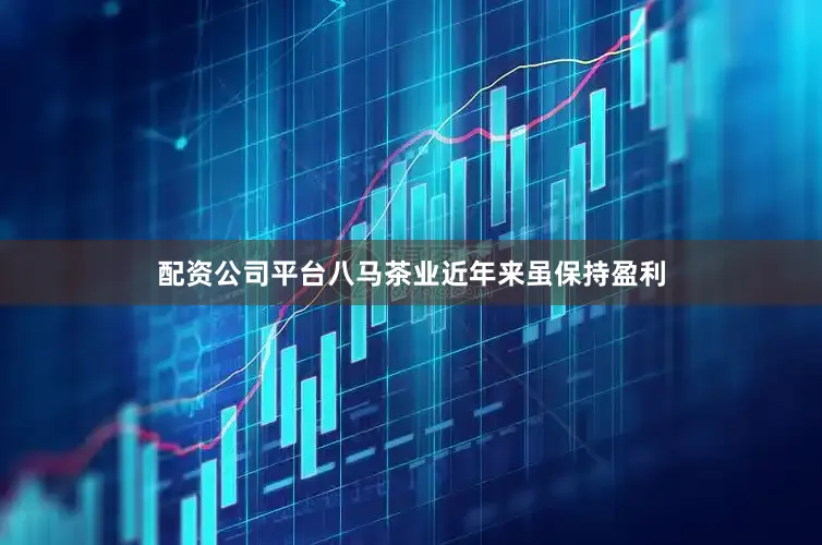 配资公司平台八马茶业近年来虽保持盈利