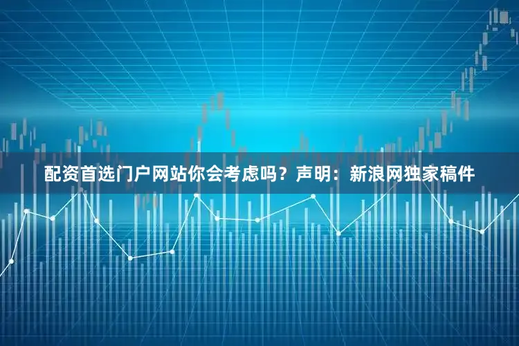 配资首选门户网站你会考虑吗？　　声明：新浪网独家稿件