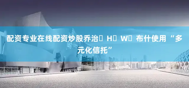 配资专业在线配资炒股乔治・H・W・布什使用 “多元化信托”