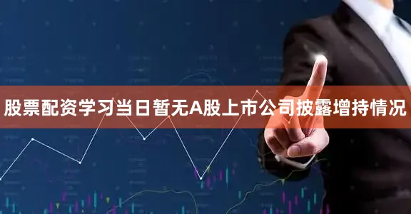股票配资学习当日暂无A股上市公司披露增持情况