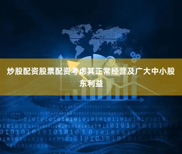 炒股配资股票配资考虑其正常经营及广大中小股东利益