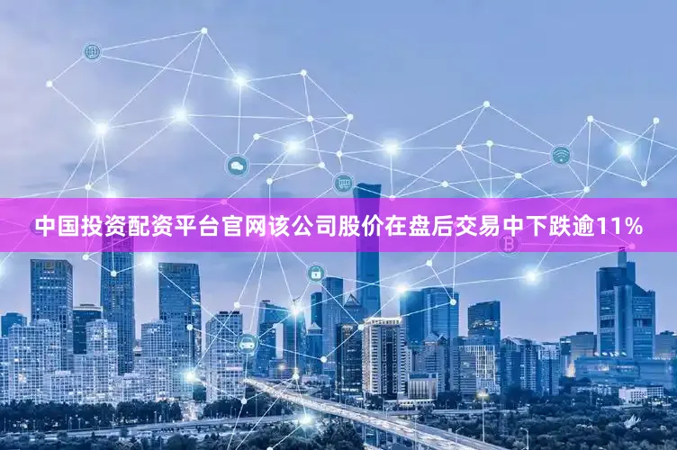 中国投资配资平台官网该公司股价在盘后交易中下跌逾11%