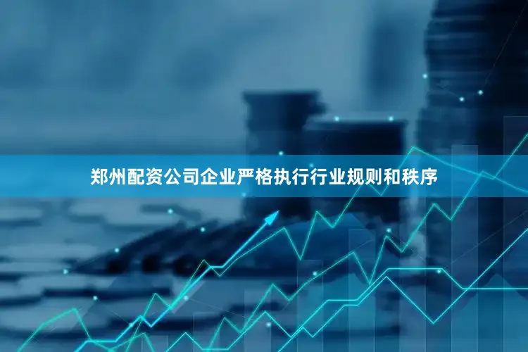 郑州配资公司企业严格执行行业规则和秩序