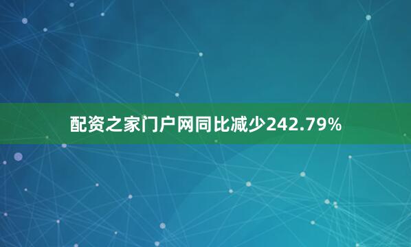 配资之家门户网同比减少242.79%