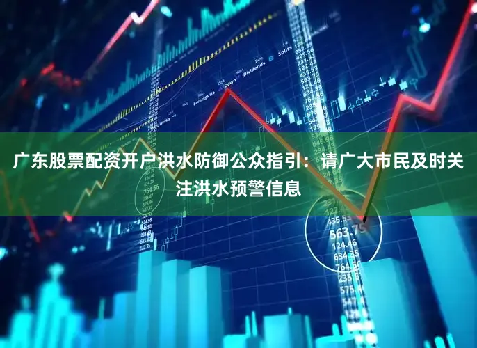 广东股票配资开户洪水防御公众指引：请广大市民及时关注洪水预警信息
