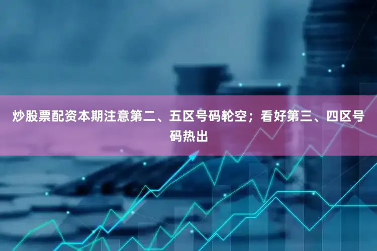 炒股票配资本期注意第二、五区号码轮空；看好第三、四区号码热出