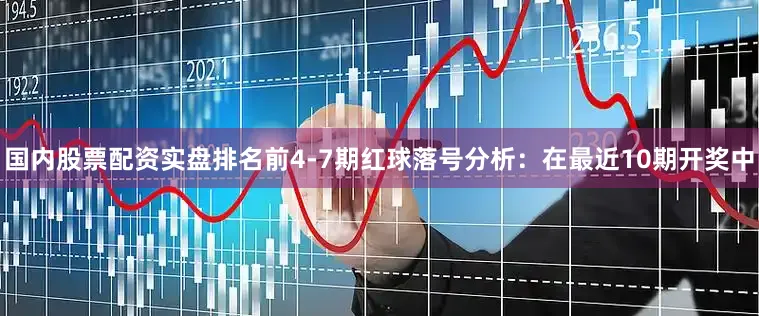 国内股票配资实盘排名　　前4-7期红球落号分析：在最近10期开奖中