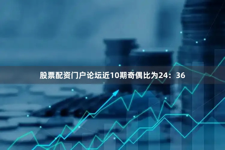股票配资门户论坛近10期奇偶比为24：36