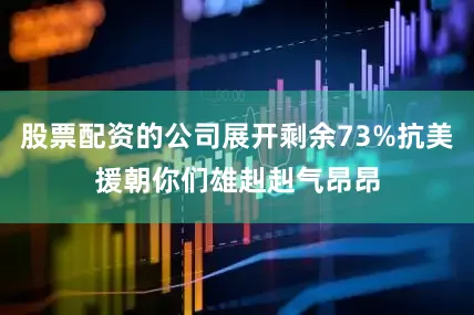 股票配资的公司展开剩余73%抗美援朝你们雄赳赳气昂昂