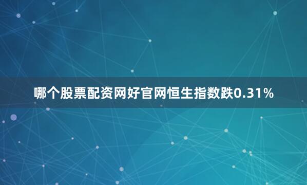 哪个股票配资网好官网恒生指数跌0.31%