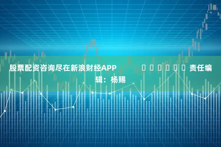 股票配资咨询尽在新浪财经APP            						责任编辑：杨赐
