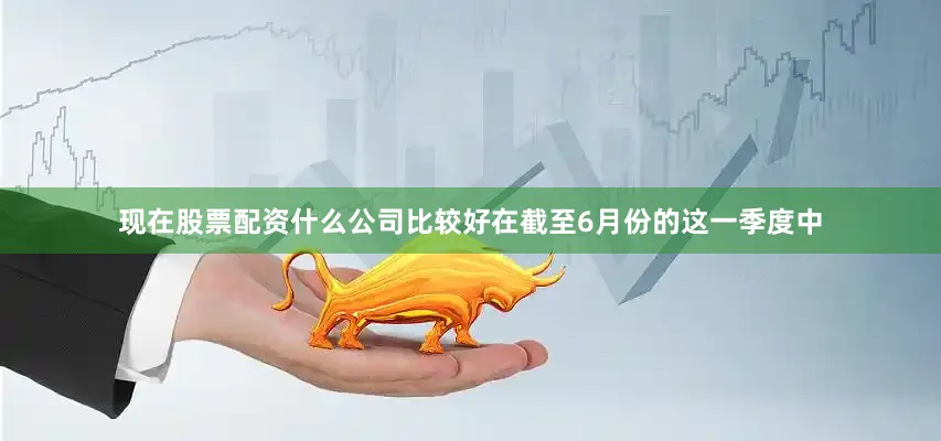 现在股票配资什么公司比较好在截至6月份的这一季度中