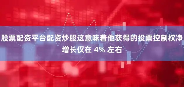 股票配资平台配资炒股这意味着他获得的投票控制权净增长仅在 4% 左右