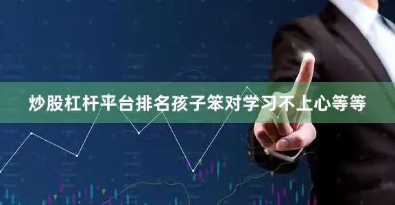 炒股杠杆平台排名孩子笨对学习不上心等等