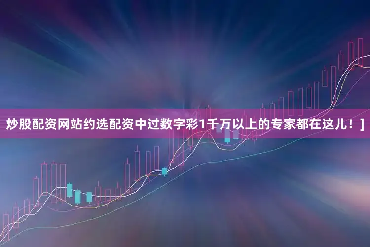 炒股配资网站约选配资中过数字彩1千万以上的专家都在这儿！]
