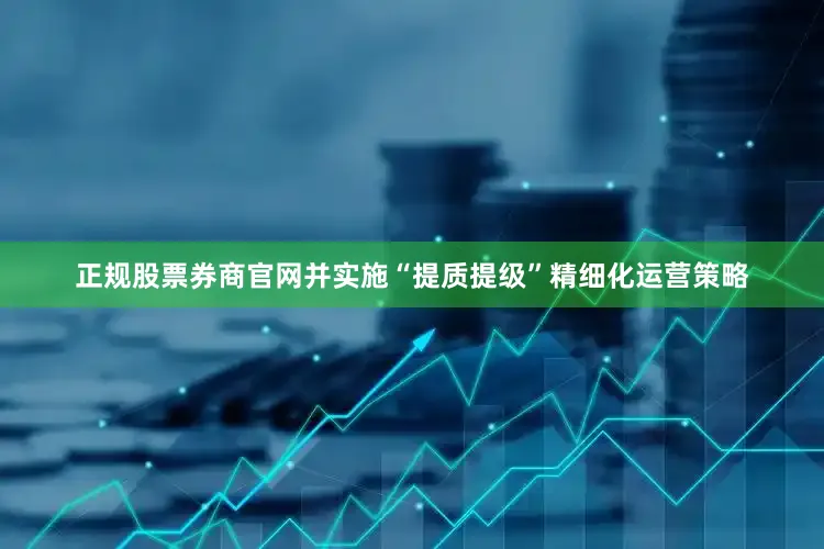 正规股票券商官网并实施“提质提级”精细化运营策略